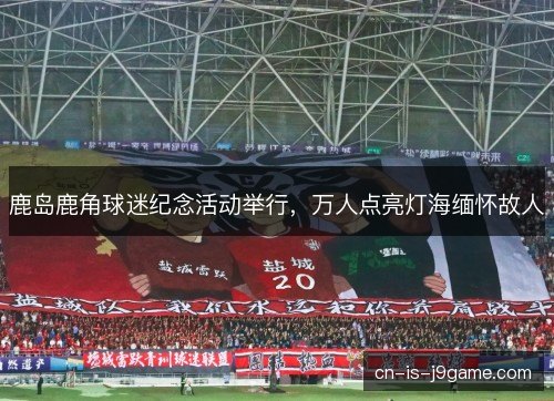 鹿岛鹿角球迷纪念活动举行，万人点亮灯海缅怀故人