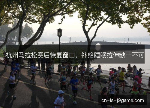 杭州马拉松赛后恢复窗口，补给睡眠拉伸缺一不可