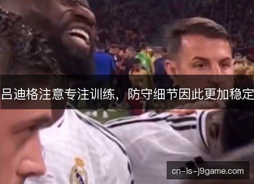吕迪格注意专注训练，防守细节因此更加稳定