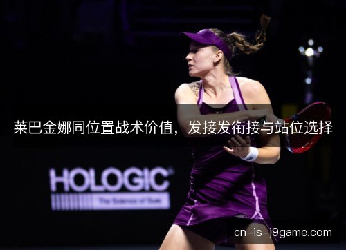 莱巴金娜同位置战术价值，发接发衔接与站位选择