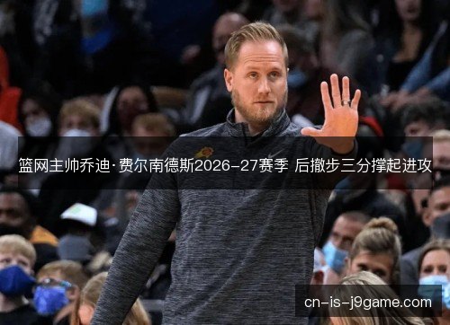 篮网主帅乔迪·费尔南德斯2026-27赛季 后撤步三分撑起进攻 篮网主帅乔迪·费尔南德斯2026-27赛季 后撤步三分撑起进攻